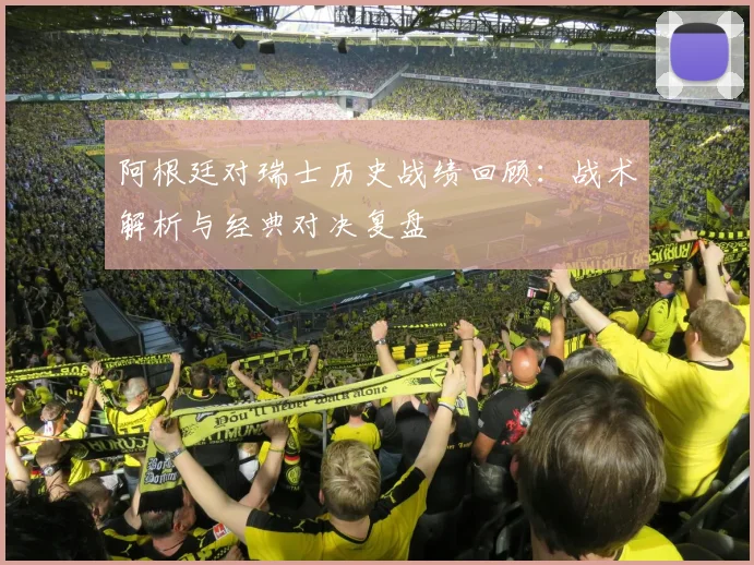 阿根廷对瑞士历史战绩回顾：战术解析与经典对决复盘