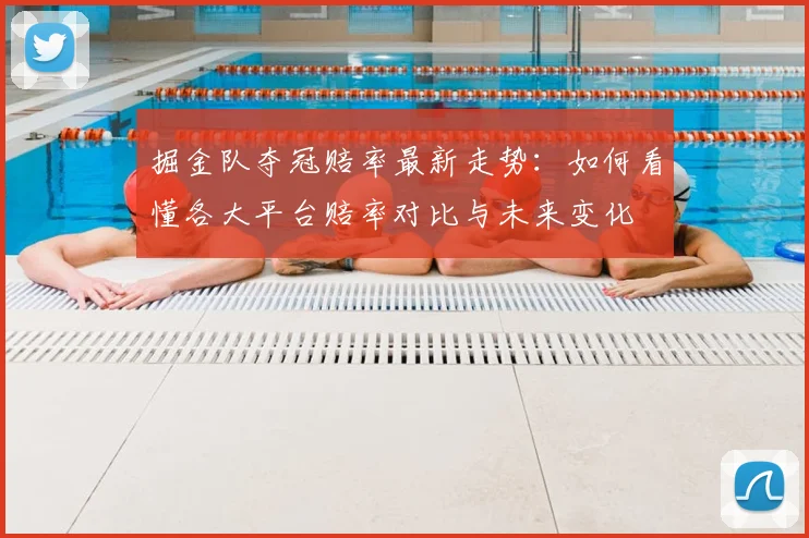 掘金队夺冠赔率最新走势：如何看懂各大平台赔率对比与未来变化