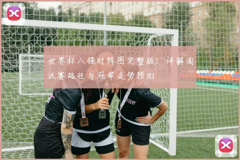 世界杯八强对阵图完整版:详解淘汰赛路径与冠军走势预测