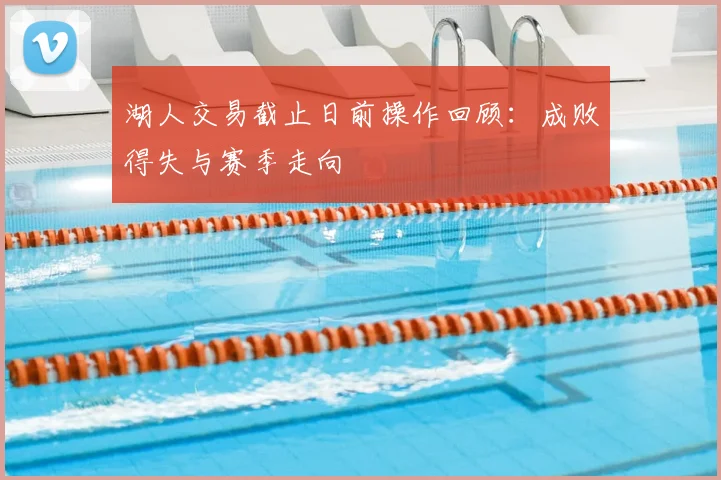 湖人交易截止日前操作回顾:成败得失与赛季走向