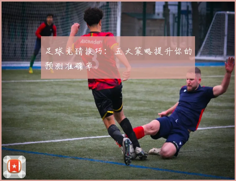 足球竞猜技巧:五大策略提升你的预测准确率