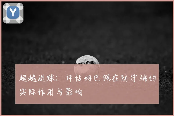 超越进球：评估姆巴佩在防守端的实际作用与影响