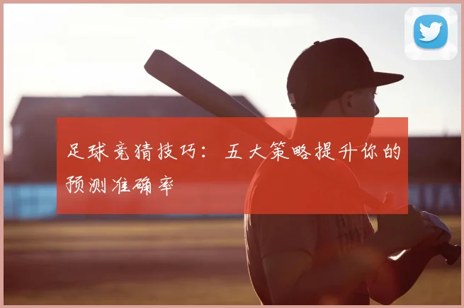 足球竞猜技巧：五大策略提升你的预测准确率