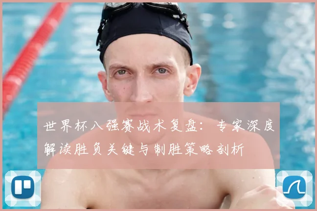 世界杯八强赛战术复盘:专家深度解读胜负关键与制胜策略剖析