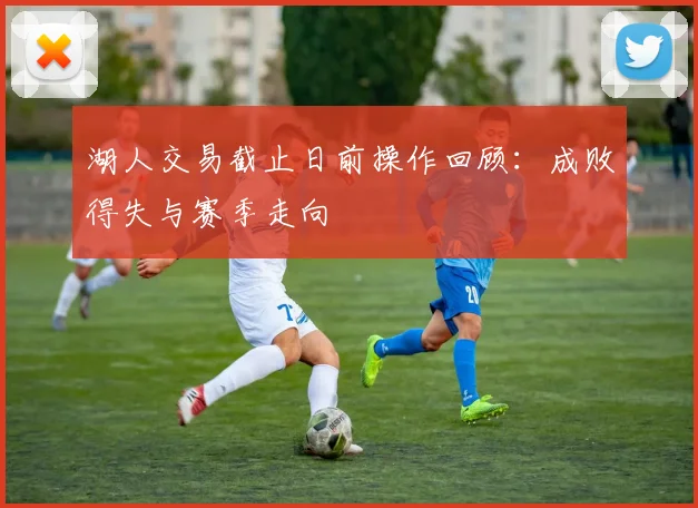 湖人交易截止日前操作回顾：成败得失与赛季走向