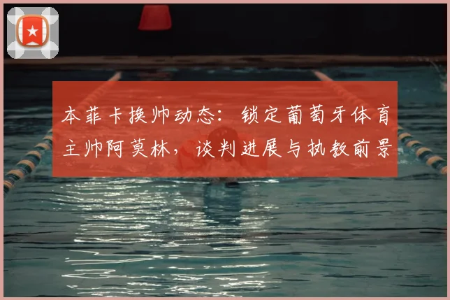本菲卡换帅动态:锁定葡萄牙体育主帅阿莫林,谈判进展与执教前景深度解析