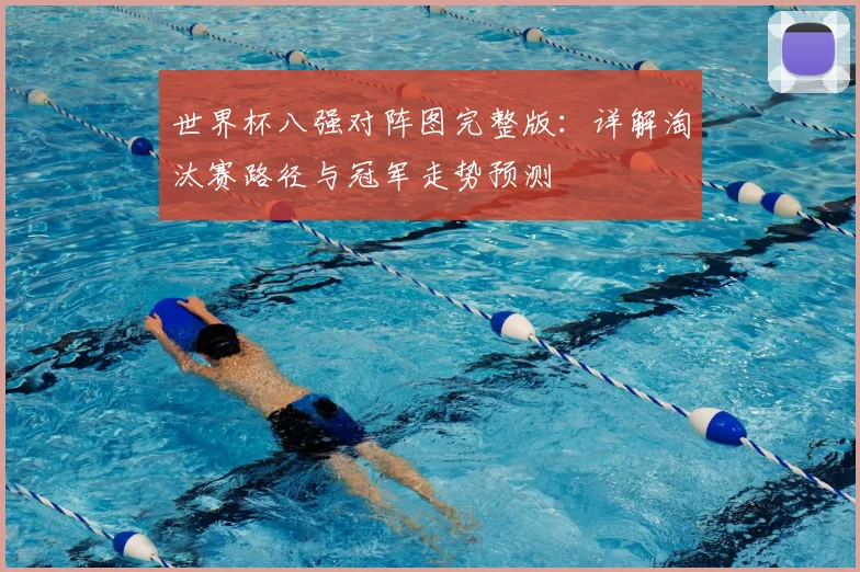 世界杯八强对阵图完整版：详解淘汰赛路径与冠军走势预测