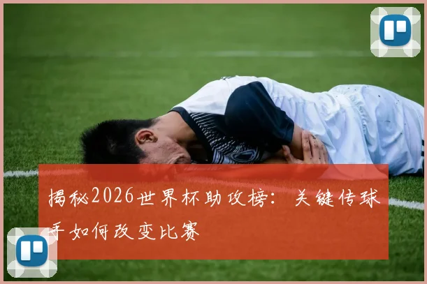 揭秘2026世界杯助攻榜:关键传球手如何改变比赛