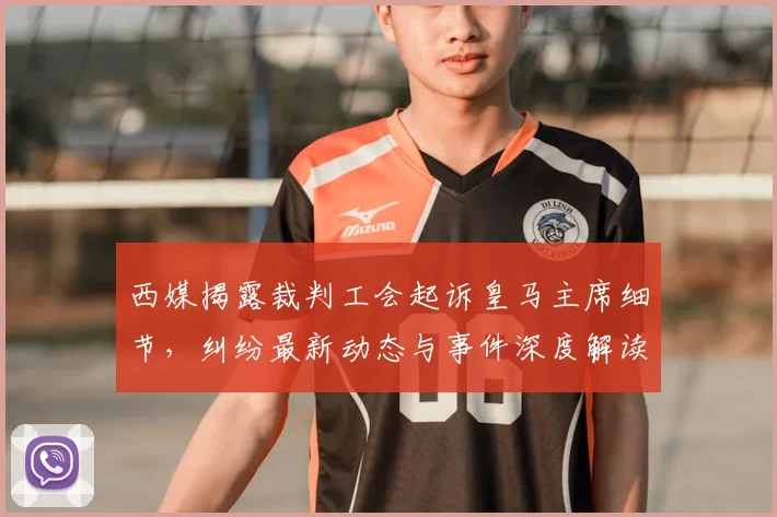 西媒揭露裁判工会起诉皇马主席细节，纠纷最新动态与事件深度解读