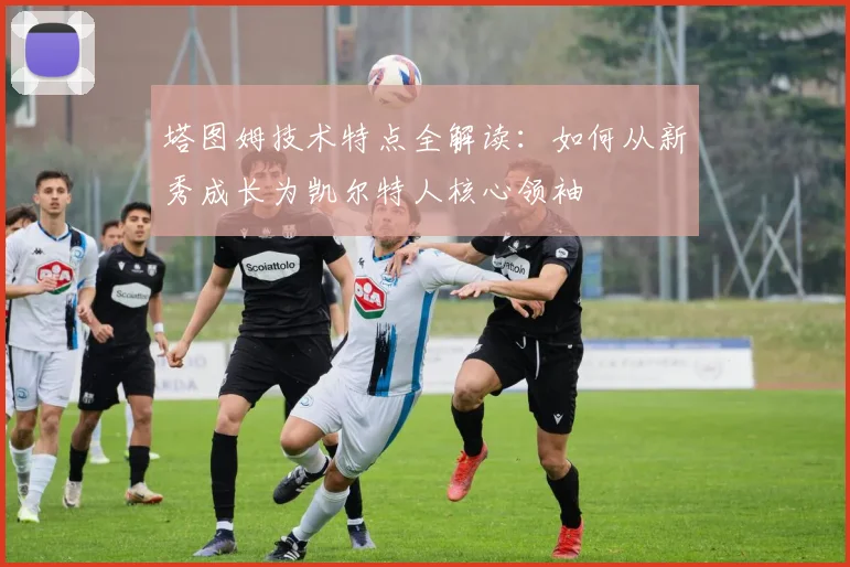 塔图姆技术特点全解读:如何从新秀成长为凯尔特人核心领袖