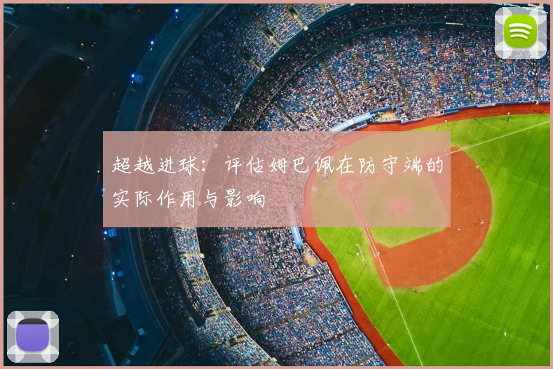 超越进球:评估姆巴佩在防守端的实际作用与影响