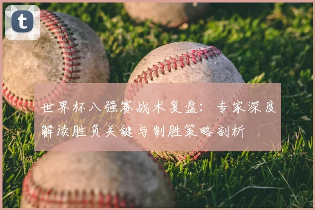 世界杯八强赛战术复盘：专家深度解读胜负关键与制胜策略剖析