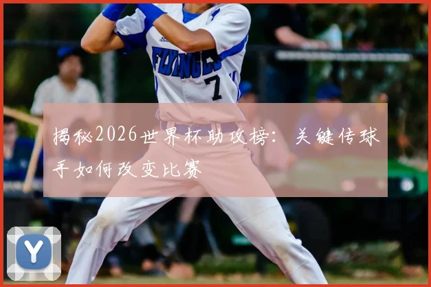 揭秘2026世界杯助攻榜：关键传球手如何改变比赛